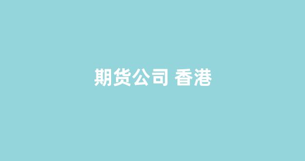 期货公司 香港(期货公司 香港上市)_https://www.taocizhiliang.com_设计报价_第1张